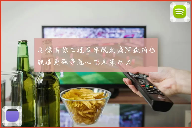 厄德高称三连亚军既刺痛阿森纳也锻造更强争冠心态未来动力